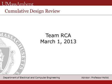 1 Department of Electrical and Computer Engineering Advisor: Professor Hollot Team RCA March 1, 2013 Cumulative Design Review.
