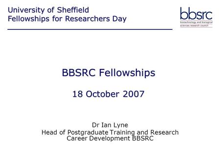 BBSRC Fellowships 18 October 2007 Dr Ian Lyne Head of Postgraduate Training and Research Career Development BBSRC University of Sheffield Fellowships for.