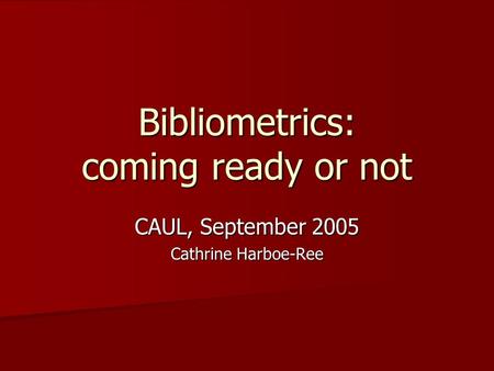 Bibliometrics: coming ready or not CAUL, September 2005 Cathrine Harboe-Ree.