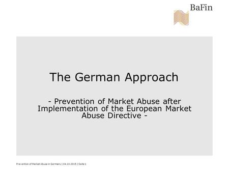 Prevention of Market Abuse in Germany | 04.10.2015 | Seite 1 The German Approach - Prevention of Market Abuse after Implementation of the European Market.