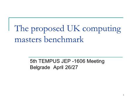 1 The proposed UK computing masters benchmark 5th TEMPUS JEP -1606 Meeting Belgrade April 26/27.