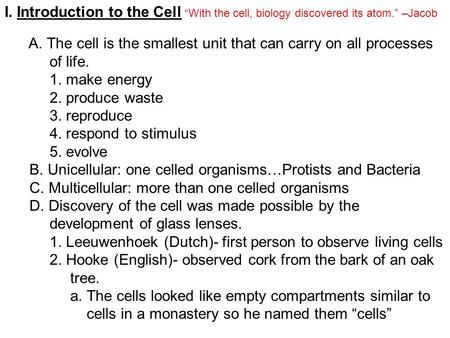 I. Introduction to the Cell “With the cell, biology discovered its atom.” –Jacob A. The cell is the smallest unit that can carry on all processes of life.