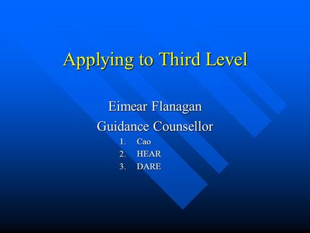 Applying to Third Level Eimear Flanagan Guidance Counsellor 1.Cao 2.HEAR 3.DARE.