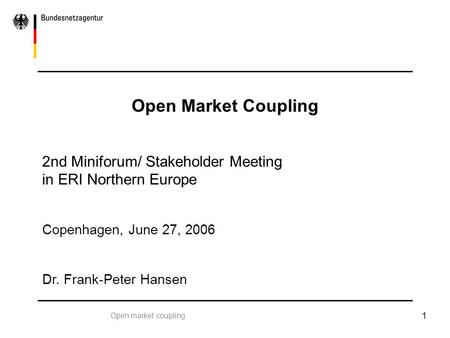 Open market coupling 1 Open Market Coupling 2nd Miniforum/ Stakeholder Meeting in ERI Northern Europe Copenhagen, June 27, 2006 Dr. Frank-Peter Hansen.