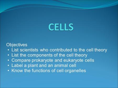 Objectives List scientists who contributed to the cell theory List the components of the cell theory Compare prokaryote and eukaryote cells Label a plant.