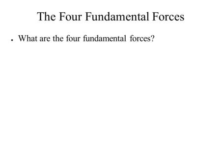 The Four Fundamental Forces ● What are the four fundamental forces?