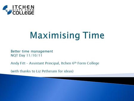 Better time management NQT Day 11/10/11 Andy Fitt – Assistant Principal, Itchen 6 th Form College (with thanks to Liz Petheram for ideas)