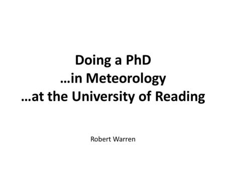 Doing a PhD …in Meteorology …at the University of Reading Robert Warren.