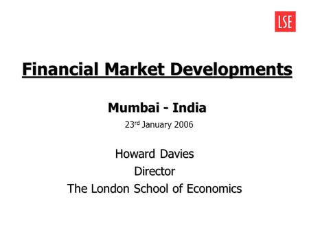 Financial Market Developments Howard Davies Director The London School of Economics Mumbai - India Mumbai - India 23 rd January 2006.