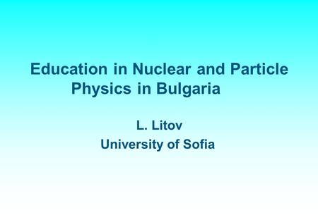 Education in Nuclear and Particle Physics in Bulgaria L. Litov University of Sofia.