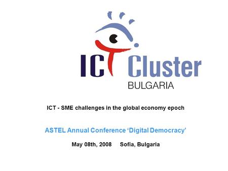 ICT - SME challenges in the global economy epoch ASTEL Annual Conference ‘Digital Democracy’ May 08th, 2008 Sofia, Bulgaria.