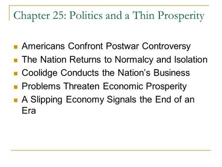 Chapter 25: Politics and a Thin Prosperity Americans Confront Postwar Controversy The Nation Returns to Normalcy and Isolation Coolidge Conducts the Nation’s.