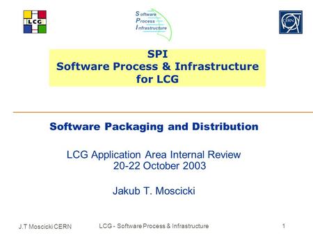 J.T Moscicki CERN LCG - Software Process & Infrastructure1 SPI Software Process & Infrastructure for LCG Software Packaging and Distribution LCG Application.
