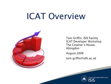 ICAT Overview Tom Griffin, ISIS Facility ICAT Developer Workshop The Cosener’s House, Abingdon August 2009
