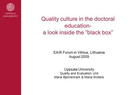 Quality culture in the doctoral education- a look inside the ”black box” EAIR Forum in Vilnius, Lithuania August 2009 Uppsala University Quality and Evaluation.
