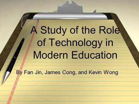 A Study of the Role of Technology in Modern Education By Fan Jin, James Cong, and Kevin Wong.