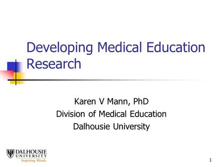 1 Developing Medical Education Research Karen V Mann, PhD Division of Medical Education Dalhousie University.