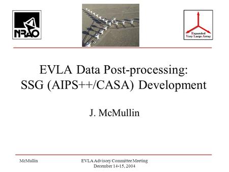 McMullinEVLA Advisory Committee Meeting December 14-15, 2004 EVLA Data Post-processing: SSG (AIPS++/CASA) Development J. McMullin.