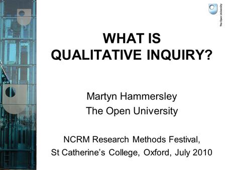 WHAT IS QUALITATIVE INQUIRY? Martyn Hammersley The Open University NCRM Research Methods Festival, St Catherine’s College, Oxford, July 2010.