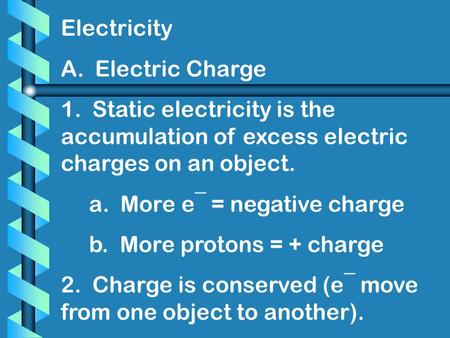 Electricity A. Electric Charge 1. Static electricity is the accumulation of excess electric charges on an object. a. More e¯ = negative charge b. More.
