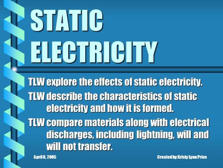 April 8, 2005Created by Kristy Lynn Price STATIC ELECTRICITY TLW explore the effects of static electricity. TLW describe the characteristics of static.