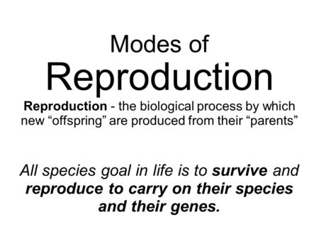 Modes of Reproduction Reproduction - the biological process by which new “offspring” are produced from their “parents” All species goal in life is to survive.