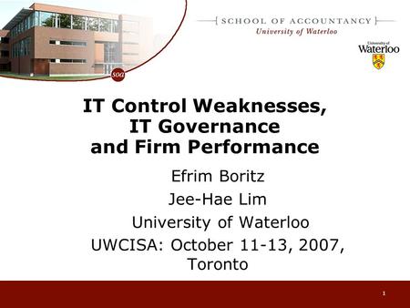 1 IT Control Weaknesses, IT Governance and Firm Performance Efrim Boritz Jee-Hae Lim University of Waterloo UWCISA: October 11-13, 2007, Toronto.
