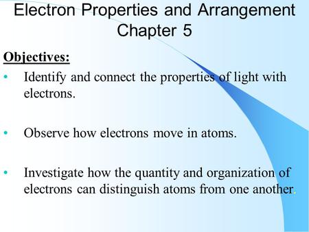 Electron Properties and Arrangement Chapter 5 Objectives: Identify and connect the properties of light with electrons. Observe how electrons move in atoms.