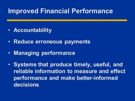 Improved Financial Performance Accountability Reduce erroneous payments Managing performance Systems that produce timely, useful, and reliable information.