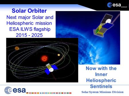 Solar System Missions Division Solar Orbiter Next major Solar and Heliospheric mission ESA ILWS flagship 2015 - 2025 Now with the Inner Heliospheric Sentinels.