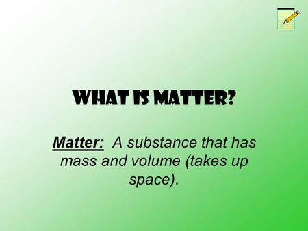 What is Matter? Matter: A substance that has mass and volume (takes up space).