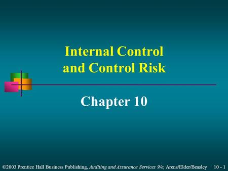©2003 Prentice Hall Business Publishing, Auditing and Assurance Services 9/e, Arens/Elder/Beasley 10 - 1 Internal Control and Control Risk Chapter 10.
