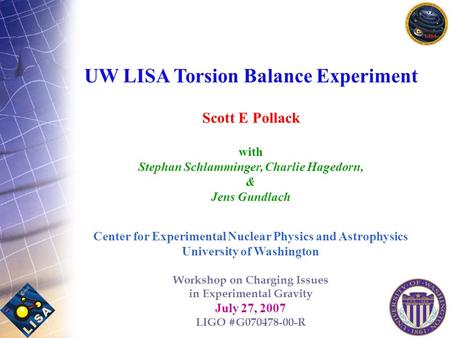 UW LISA Torsion Balance Experiment Scott E Pollack with Stephan Schlamminger, Charlie Hagedorn, & Jens Gundlach Center for Experimental Nuclear Physics.