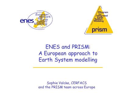 ENES and PRISM: A European approach to Earth System modelling Sophie Valcke, CERFACS and the PRISM team across Europe.