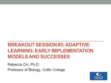 BREAKOUT SESSION #3: ADAPTIVE LEARNING: EARLY IMPLEMENTATION MODELS AND SUCCESSES Rebecca Orr, Ph.D. Professor of Biology, Collin College.