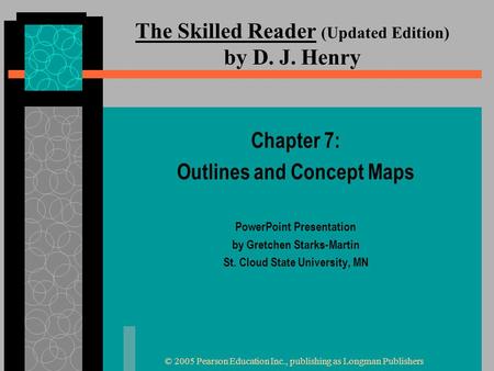 © 2005 Pearson Education Inc., publishing as Longman Publishers The Skilled Reader (Updated Edition) by D. J. Henry Chapter 7: Outlines and Concept Maps.