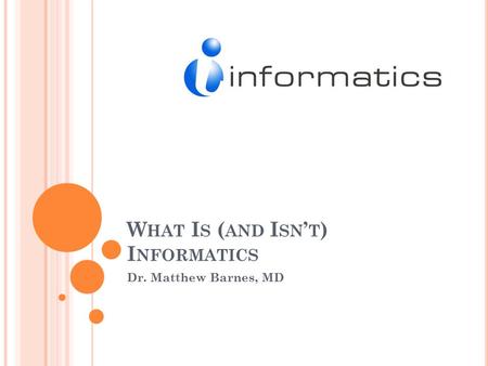 W HAT I S ( AND I SN ’ T ) I NFORMATICS Dr. Matthew Barnes, MD.