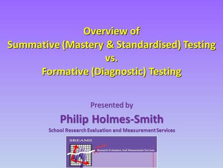 Overview of Summative (Mastery & Standardised) Testing vs. Formative (Diagnostic) Testing Presented by Philip Holmes-Smith School Research Evaluation and.