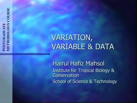 VARIATION, VARIABLE & DATA POSTGRADUATE METHODOLOGY COURSE Hairul Hafiz Mahsol Institute for Tropical Biology & Conservation School of Science & Technology.