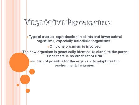 V EGETATIVE P ROPAGATION  Type of asexual reproduction in plants and lower animal organisms, especially unicellular organisms.  Only one organism is.