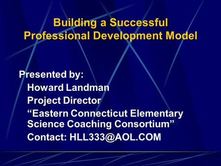 Building a Successful Professional Development Model Presented by: Howard Landman Project Director “Eastern Connecticut Elementary Science Coaching Consortium”