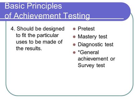 Basic Principles of Achievement Testing 4. Should be designed to fit the particular uses to be made of the results. Pretest Mastery test Diagnostic test.