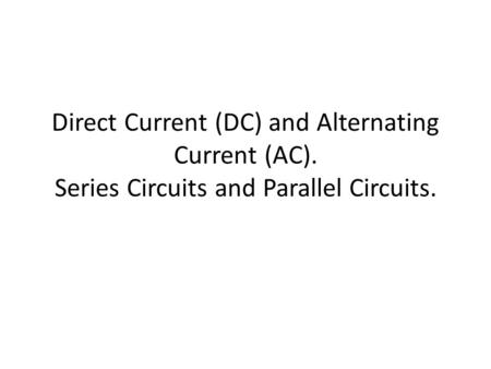 Direct Current (DC) and Alternating Current (AC). Series Circuits and Parallel Circuits.