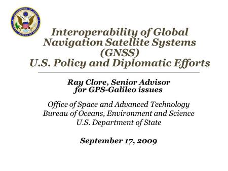 Interoperability of Global Navigation Satellite Systems (GNSS) U.S. Policy and Diplomatic Efforts Ray Clore, Senior Advisor for GPS-Galileo issues Office.