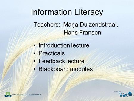 Information Literacy Teachers: Marja Duizendstraal, Hans Fransen Introduction lecture Practicals Feedback lecture Blackboard modules.