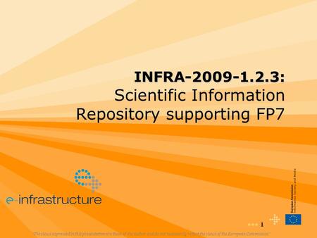 1 INFRA-2009-1.2.3: INFRA-2009-1.2.3: Scientific Information Repository supporting FP7 “The views expressed in this presentation are those of the author.