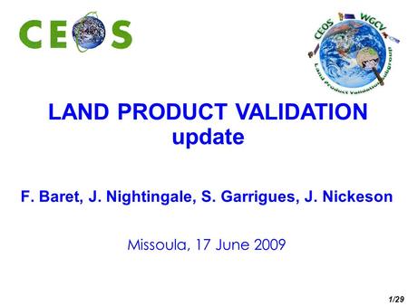 LAND PRODUCT VALIDATION update F. Baret, J. Nightingale, S. Garrigues, J. Nickeson Missoula, 17 June 2009 1/29.