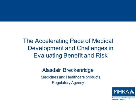 The Accelerating Pace of Medical Development and Challenges in Evaluating Benefit and Risk Alasdair Breckenridge Medicines and Healthcare products Regulatory.