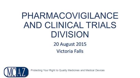 PHARMACOVIGILANCE AND CLINICAL TRIALS DIVISION 20 August 2015 Victoria Falls Protecting Your Right to Quality Medicines and Medical Devices.