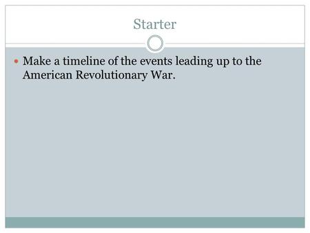 Starter Make a timeline of the events leading up to the American Revolutionary War.